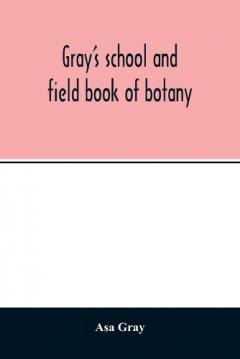 Coperta cărții Gray's school and field book of botany. Consisting of "Lessons in botany" and "Field, forest, and garden botany" bound in one volume