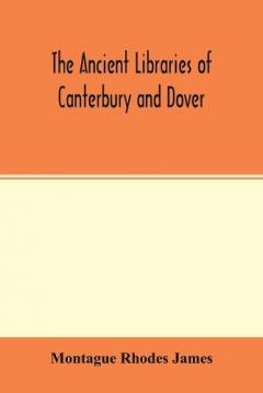ancient libraries of Canterbury and Dover. The catalogues of the libraries of Christ church priory and St. Augustine's abbey at Canterbury and of St. Martin's priory at Dover