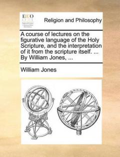 course of lectures on the figurative language of the Holy Scripture, and the interpretation of it from the scripture itself. ... By William Jones, ...
