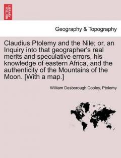 Coperta cărții Claudius Ptolemy and the Nile; Or, an Inquiry Into That Geographer's Real Merits and Speculative Errors, His Knowledge of Eastern Africa, and the Authenticity of the Mountains of the Moon. [With a Map.]