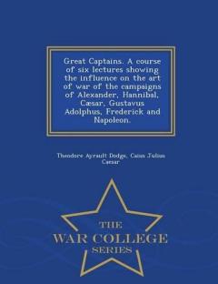 Coperta cărții Great Captains. a Course of Six Lectures Showing the Influence on the Art of War of the Campaigns of Alexander, Hannibal, Caesar, Gustavus Adolphus, Frederick and Napoleon. - War College Series