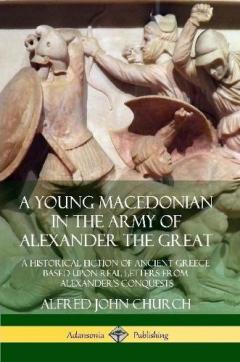 Coperta cărții A Young Macedonian in the Army of Alexander the Great: A Historical Fiction of Ancient Greece Based upon Real Letters from Alexander’s Conquests