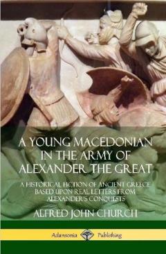 Coperta cărții A Young Macedonian in the Army of Alexander the Great: A Historical Fiction of Ancient Greece Based upon Real Letters from Alexander’s Conquests (Hardcover)