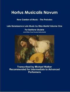 Hortus Musicalis Novum New Garden of Music - The Preludes Late Renaissance Lute Music by Elias Mertel Volume One  For Baritone Ukulele and Other Four Course Instruments