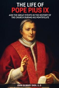 Coperta cărții The Life of Pope Pius IX: And The Great Events in the History of the Church During his Pontificate