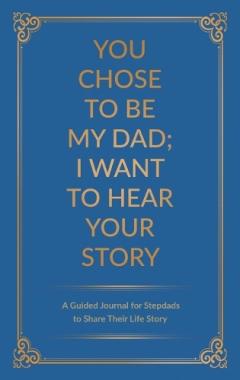 Coperta cărții You Chose to Be My Dad; I Want to Hear Your Story: A Guided Journal for Stepdads to Share Their Life Story