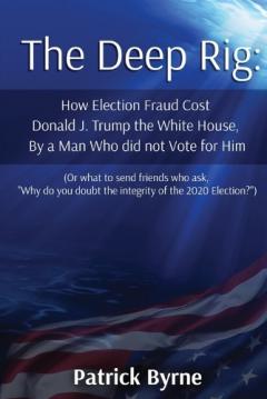 The Deep Rig: How Election Fraud Cost Donald J. Trump the White House, By a Man Who did not Vote for Him (or what to send friends who ask, "Why do you doubt the integrity of Election 2020?")