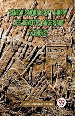 SENECA’S MORALS OF A HAPPY LIFE, BENEFITS, ANGER AND CLEMENCY (Edition2023)