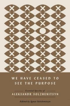 We Have Ceased to See the Purpose: Essential Speeches of Aleksandr Solzhenitsyn