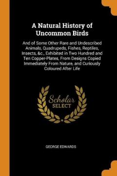 A Natural History of Uncommon Birds: And of Some Other Rare and Undescribed Animals, Quadrupeds, Fishes, Reptiles, Insects, &c., Exhibited in Two Hundred and Ten Copper-Plates, from Designs Copied Immediately from Nature, and Curiously Coloured After