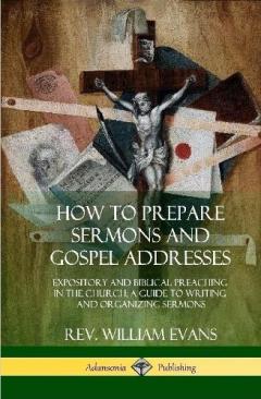 How to Prepare Sermons and Gospel Addresses: Expository and Biblical Preaching in the Church; A Guide to Writing and Organizing Sermons (Hardcover)
