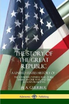 The Story of the Great Republic: A United States History of; The Founding Fathers, War of 1812, American Civil War, and the Nation's Presidents