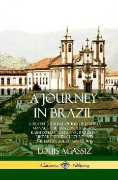 Coperta cărții A Journey in Brazil: A Travel Journal of Rio de Janeiro, Manaus, the Amazon River and Rainforests, Featuring Brazilian History, Food, Culture and the Native South Americans (Hardcover)
