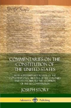 Commentaries on the Constitution of the United States: With a Preliminary Review of the Constitutional History of the Colonies and States, Before the Adoption of the US Constitution