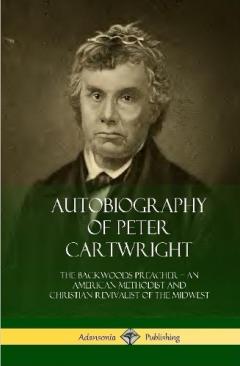 Autobiography of Peter Cartwright: The Backwoods Preacher, An American Methodist and Christian Revivalist of the Midwest (Hardcover)