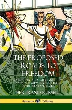 The Proposed Roads to Freedom: A Philosophy of Socialism, Anarchism, and Syndicalism as Man's Perfect Government and Society (Hardcover)
