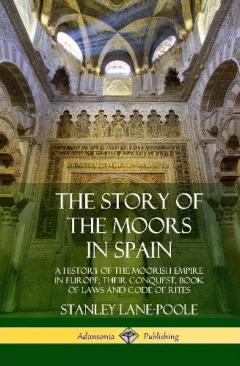 Coperta cărții The Story of the Moors in Spain: A History of the Moorish Empire in Europe; their Conquest, Book of Laws and Code of Rites (Hardcover)