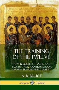 The Training of the Twelve: How Jesus Christ Found and Taught the 12 Apostles; A Book of New Testament Biography (Hardcover)