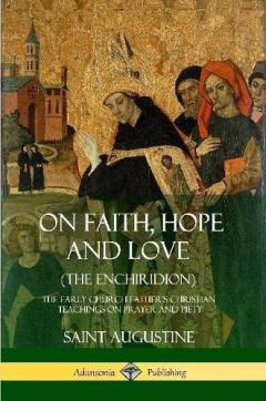 On Faith, Hope and Love (The Enchiridion): The Early Church Father's Christian Teachings on Prayer and Piety