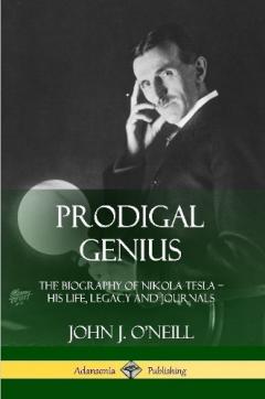 Prodigal Genius: The Biography of Nikola Tesla; His Life, Legacy and Journals