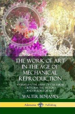 The Work of Art in the Age of Mechanical Reproduction: An Influential Essay of Cultural Criticism; the History and Theory of Art (Hardcover)
