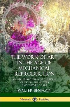 The Work of Art in the Age of Mechanical Reproduction: An Influential Essay of Cultural Criticism; the History and Theory of Art