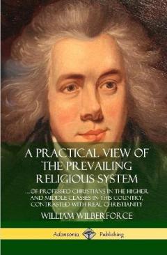 A Practical View of the Prevailing Religious System: …of Professed Christians in the Higher and Middle Classes in this Country, Contrasted with Real Christianity (Hardcover)