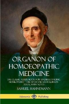 Organon of Homoeopathic Medicine: The Classic Guide Book for Understanding Homeopathy – the Fifth and Sixth Edition Texts, with Notes