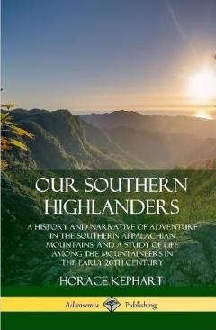 Our Southern Highlanders: A History and Narrative of Adventure in the Southern Appalachian Mountains, and a Study of Life Among the Mountaineers in the early 20th Century (Hardcover)