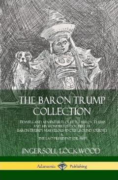 Coperta cărții The Baron Trump Collection: Travels and Adventures of Little Baron Trump and his Wonderful Dog Bulger, Baron Trump’s Marvelous Underground Journey & The Last President (or 1900) (Hardcover)