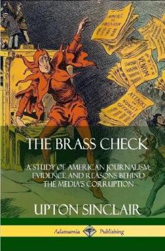 The Brass Check: A Study of American Journalism; Evidence and Reasons Behind the Media’s Corruption (Hardcover)