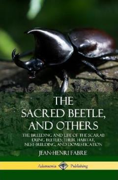Coperta cărții The Sacred Beetle, and Others: The Breeding and Life of the Scarab Dung Beetles; their Habitat, Nest-Building, and Domestication (Hardcover)