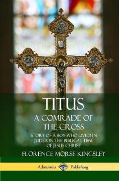 Coperta cărții Titus: A Comrade of the Cross; Story of a Boy Who Lived in Judea in the Biblical Time of Jesus Christ (Hardcover)