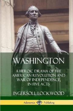 Coperta cărții Washington: A Heroic Drama of the American Revolution and War of Independence, in Five Acts (Hardcover)