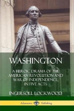 Coperta cărții Washington: A Heroic Drama of the American Revolution and War of Independence, in Five Acts