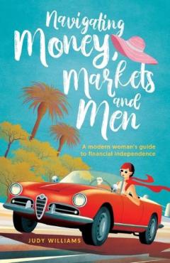 Navigating Money, Markets and Men: A modern woman's guide to financial independence