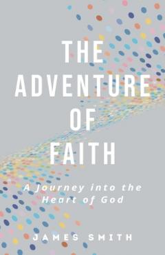 The Adventure of Faith: A Journey into the Heart of God
