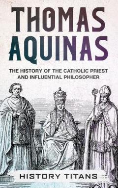 Thomas Aquinas: The History of The Catholic Priest And Influential Philosopher
