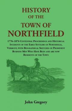 Coperta cărții History of the Town of Northfield: 1776-1876 Centennial Proceedings and Historical Incidents of the Early Settlers of Northfield, Vermont, with Biographical Sketches of Prominent Business Men Who Have Been and are now Residents of the Town