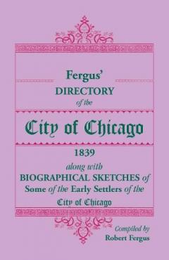 Fergus' Directory of the City of Chicago, 1839, along with Biographical Sketches of Some of the Early Settlers of the City of Chicago