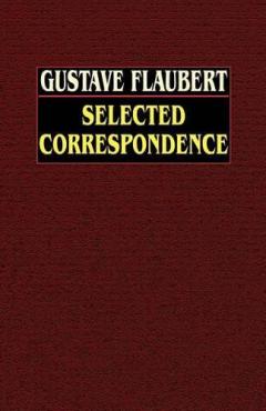 Gustave Flaubert: Selected Correspondence with an Intimate Study of the Author