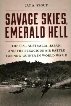 Savage Skies, Emerald Hell: The U.S., Australia, Japan, and the Ferocious Air Battle for New Guinea in World War II