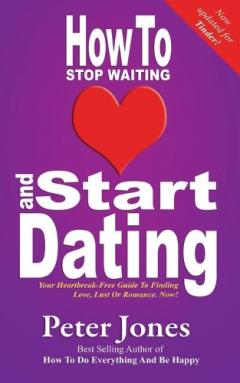 How to Start Dating and Stop Waiting: Your Heartbreak-free Guide to Finding Love, Lust or Romance Now!