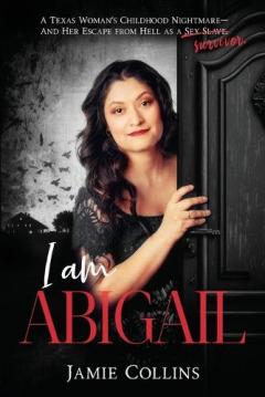 Coperta cărții I Am Abigail: A Texas Woman's Childhood Nightmare - And Her Escape From Hell as a Sex Slave/Survivor