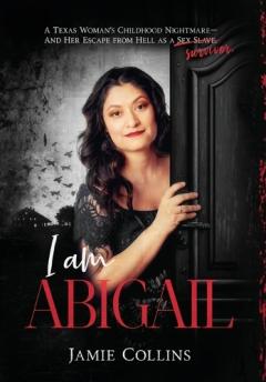 Coperta cărții I Am Abigail: A Texas Woman's Childhood Nightmare - And Her Escape From Hell as a Sex Slave/Survivor