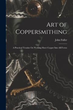 Art of Coppersmithing: A Practical Treatiseon Working Sheet Copper in