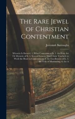 The Rare Jewel of Christian Contentment: Wherein Is Shewed, 1. What Contentment Is. 2. the Holy Art Or Mysterie of It. 3. Several Lessons That Christ Teacheth to Work the Heart to Contentment. 4. the Excellencies of It. 5. the Evils of Murmuring. 6.