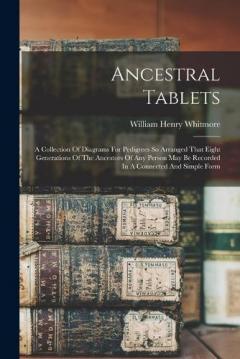 Ancestral Tablets: A Collection Of Diagrams For Pedigrees So Arranged That Eight Generations Of The Ancestors Of Any Person May Be Recorded In A Connected And Simple Form