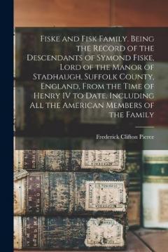 Coperta cărții Fiske and Fisk Family. Being the Record of the Descendants of Symond Fiske, Lord of the Manor of Stadhaugh, Suffolk County, England, From the Time of Henry IV to Date, Including all the American Members of the Family