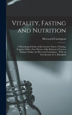 Vitality, Fasting and Nutrition; a Physiological Study of the Curative Power of Fasting, Together With a new Theory of the Relation of Food to Human Vitality, by Hereward Carrington... With an Introduction by A. Rabagliati